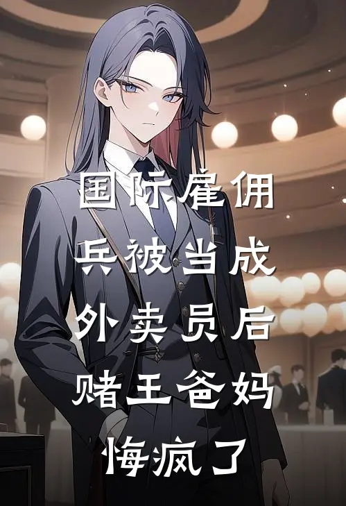 国际雇佣兵被当成外卖员后，赌王爸妈悔疯了