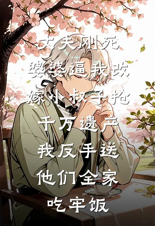 丈夫刚死，婆婆逼我改嫁小叔子抢千万遗产，我反手送他们全家吃牢饭