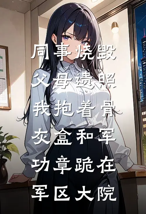 同事烧毁父母遗照，我抱着骨灰盒和军功章跪在军区大院