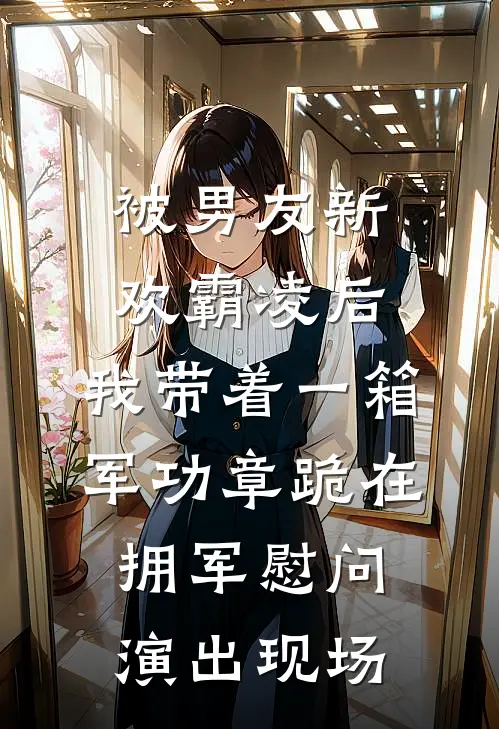 被男友新欢霸凌后，我带着一箱军功章跪在拥军慰问演出现场