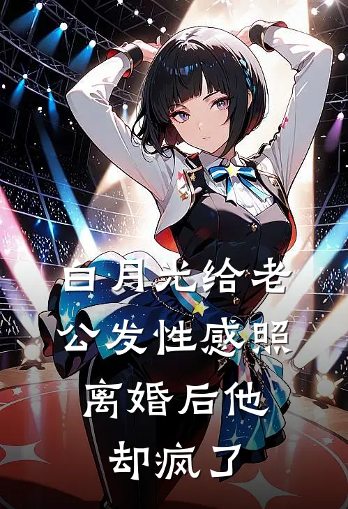 白月光给老公发性感照，离婚后他却疯了