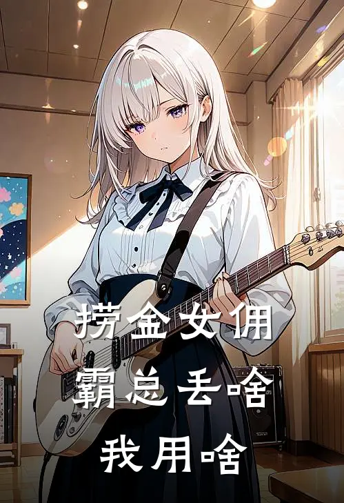 捞金女佣，霸总丢啥我用啥