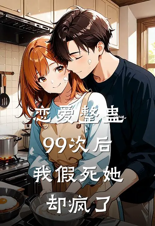 恋爱整蛊99次后，我假死她却疯了