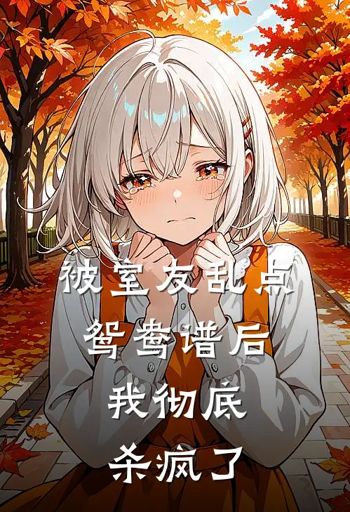 被室友乱点鸳鸯谱后，我彻底杀疯了