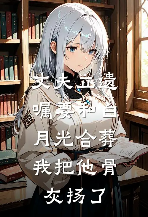 丈夫立遗嘱要和白月光合葬，我把他骨灰扬了