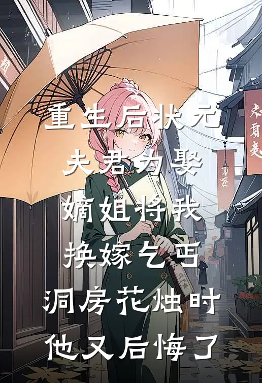 重生后状元夫君为娶嫡姐将我换嫁乞丐，洞房花烛时他又后悔了