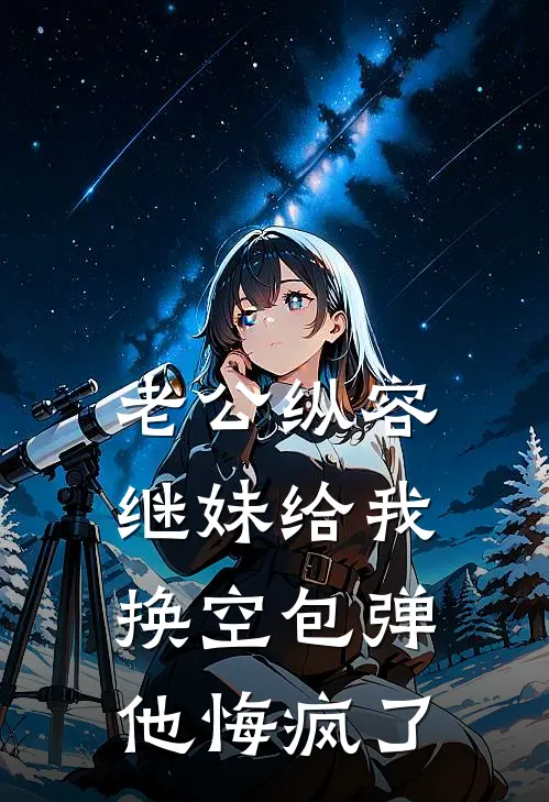 老公纵容继妹给我换空包弹，他悔疯了