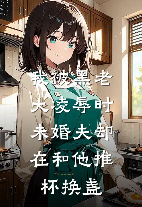 我被黑老大凌辱时，未婚夫却在和他推杯换盏