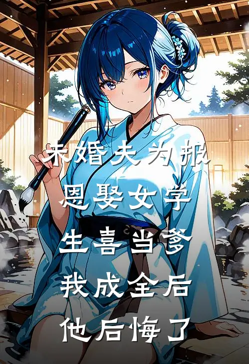 未婚夫为报恩娶女学生喜当爹，我成全后他后悔了