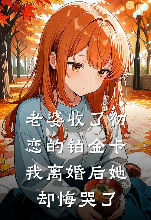 老婆收了初恋的铂金卡，我离婚后她却悔哭了