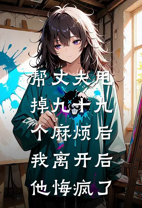 帮丈夫甩掉九十九个麻烦后，我离开后他悔疯了