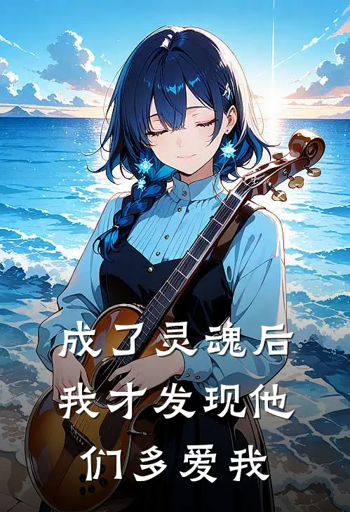 成了灵魂后，我才发现他们多爱我抖音热门最新完结小说推荐_在线免费小说成了灵魂后，我才发现他们多爱我(抖音热门)