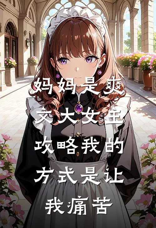 妈妈是爽文大女主，攻略我的方式是让我痛苦我妈妈最新小说推荐_完本小说免费阅读妈妈是爽文大女主，攻略我的方式是让我痛苦(我妈妈)