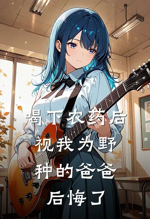 喝下农药后，视我为野种的爸爸后悔了(我弟弟)免费阅读_热门的小说喝下农药后，视我为野种的爸爸后悔了我弟弟